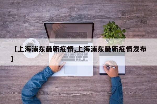 【上海浦东最新疫情,上海浦东最新疫情发布】