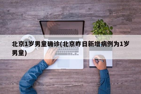 北京1岁男童确诊(北京昨日新增病例为1岁男童)