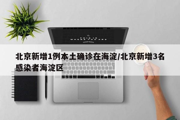 北京新增1例本土确诊在海淀/北京新增3名感染者海淀区