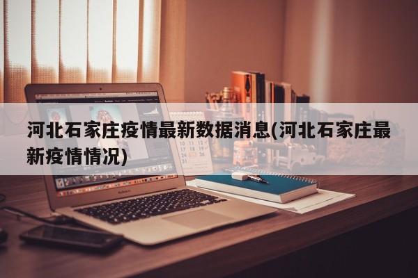 河北石家庄疫情最新数据消息(河北石家庄最新疫情情况)