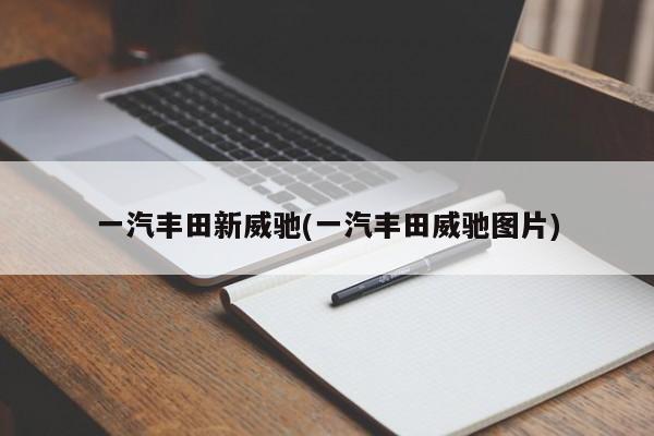 一汽丰田新威驰(一汽丰田威驰图片)