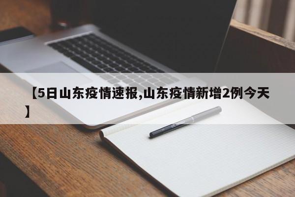 【5日山东疫情速报,山东疫情新增2例今天】