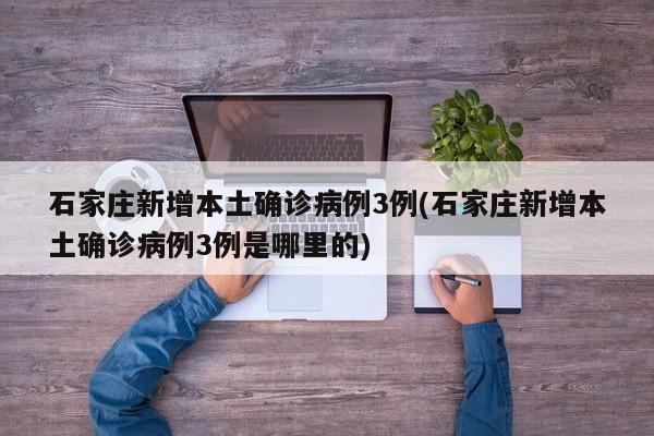 石家庄新增本土确诊病例3例(石家庄新增本土确诊病例3例是哪里的)