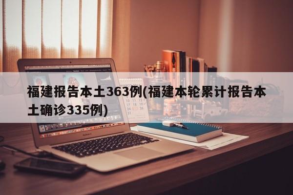 福建报告本土363例(福建本轮累计报告本土确诊335例)