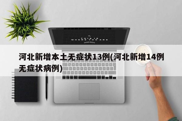 河北新增本土无症状13例(河北新增14例无症状病例)
