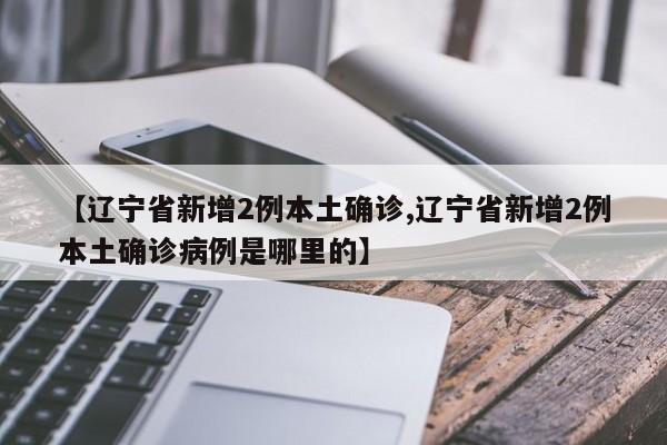【辽宁省新增2例本土确诊,辽宁省新增2例本土确诊病例是哪里的】