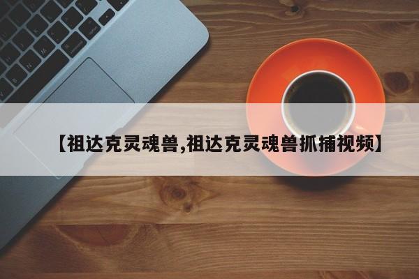 【祖达克灵魂兽,祖达克灵魂兽抓捕视频】