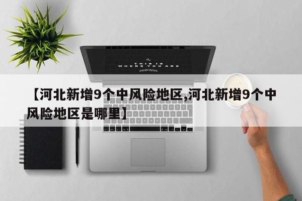 【河北新增9个中风险地区,河北新增9个中风险地区是哪里】