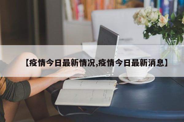 【疫情今日最新情况,疫情今日最新消息】