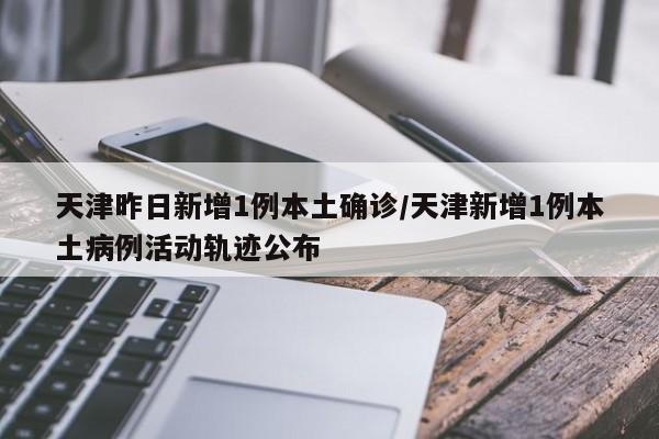 天津昨日新增1例本土确诊/天津新增1例本土病例活动轨迹公布