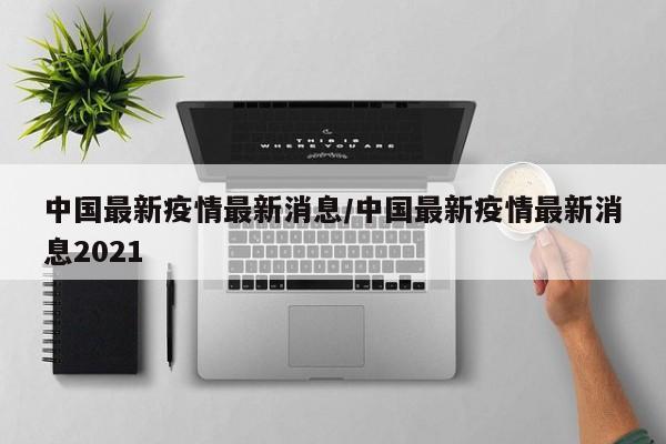 中国最新疫情最新消息/中国最新疫情最新消息2021