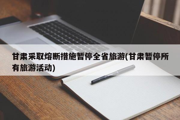 甘肃采取熔断措施暂停全省旅游(甘肃暂停所有旅游活动)