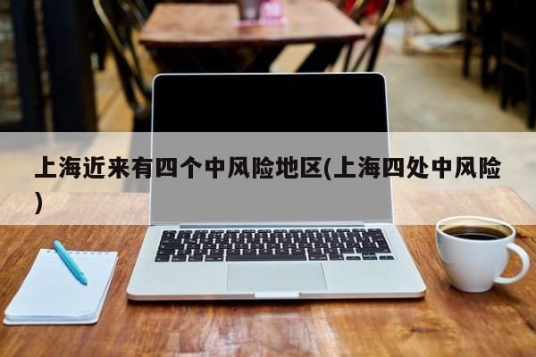上海近来有四个中风险地区(上海四处中风险)