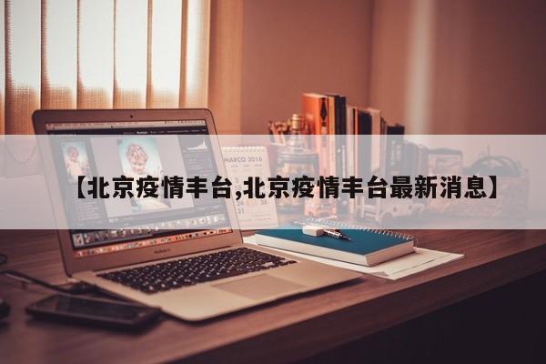 【北京疫情丰台,北京疫情丰台最新消息】