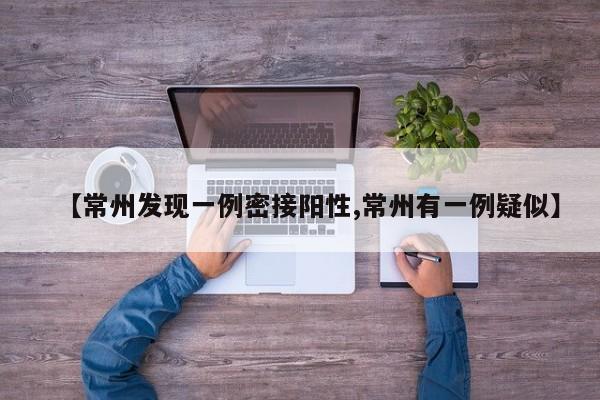 【常州发现一例密接阳性,常州有一例疑似】