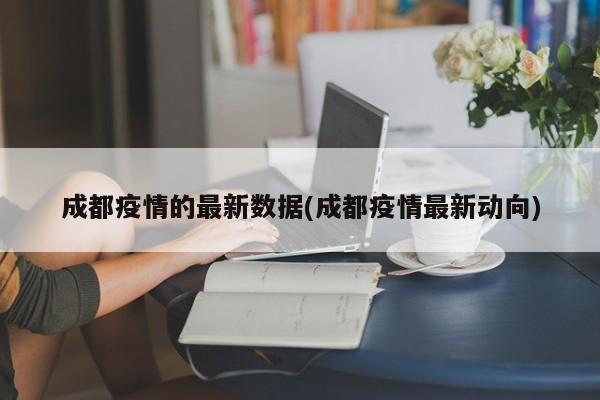 成都疫情的最新数据(成都疫情最新动向)