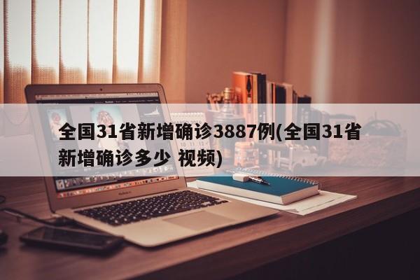 全国31省新增确诊3887例(全国31省新增确诊多少 视频)