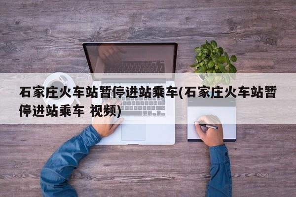 石家庄火车站暂停进站乘车(石家庄火车站暂停进站乘车 视频)