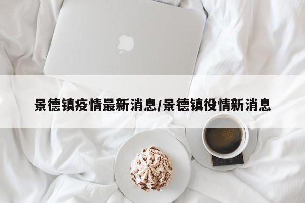 景德镇疫情最新消息/景德镇役情新消息