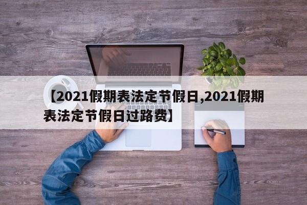 【2021假期表法定节假日,2021假期表法定节假日过路费】