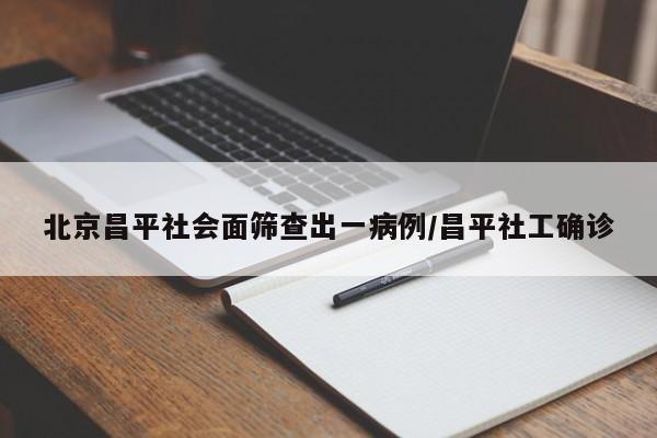 北京昌平社会面筛查出一病例/昌平社工确诊