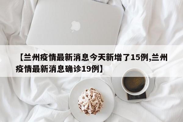 【兰州疫情最新消息今天新增了15例,兰州疫情最新消息确诊19例】