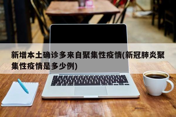 新增本土确诊多来自聚集性疫情(新冠肺炎聚集性疫情是多少例)