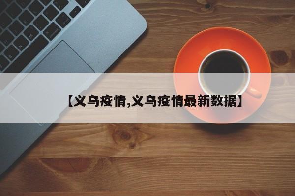 【义乌疫情,义乌疫情最新数据】