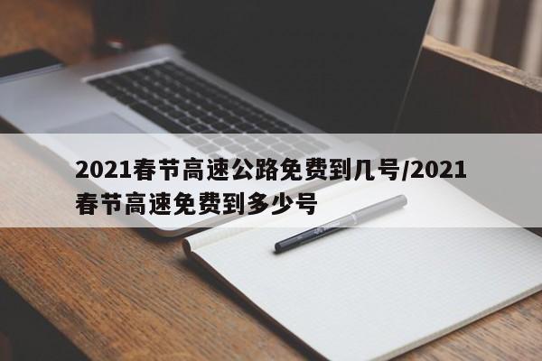 2021春节高速公路免费到几号/2021春节高速免费到多少号