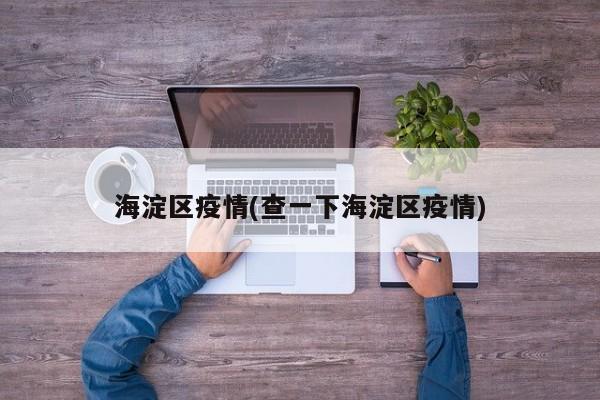 海淀区疫情(查一下海淀区疫情)