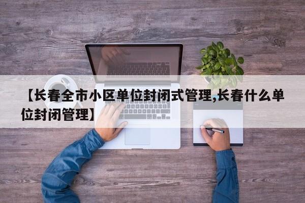 【长春全市小区单位封闭式管理,长春什么单位封闭管理】