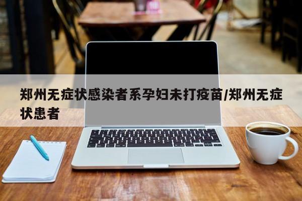 郑州无症状感染者系孕妇未打疫苗/郑州无症状患者