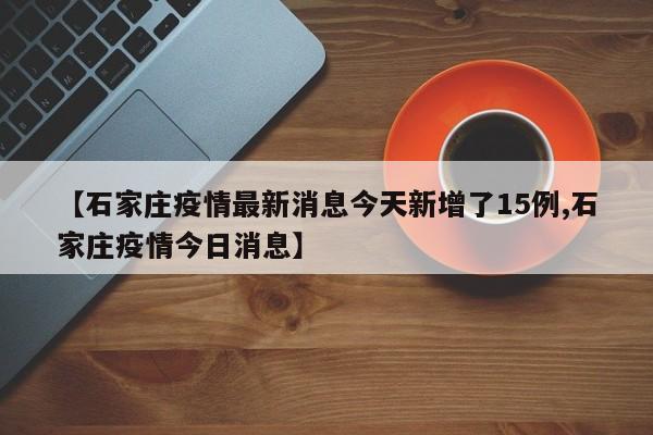 【石家庄疫情最新消息今天新增了15例,石家庄疫情今日消息】