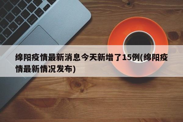 绵阳疫情最新消息今天新增了15例(绵阳疫情最新情况发布)
