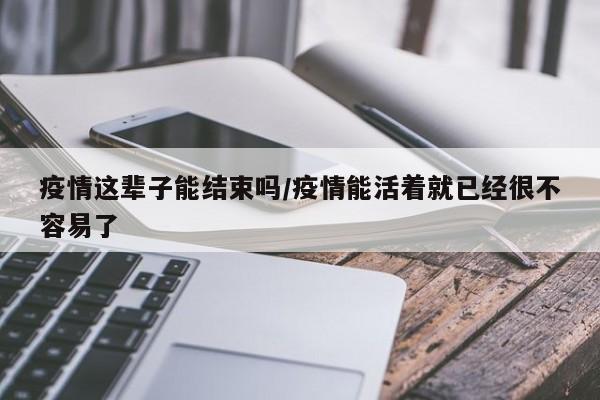 疫情这辈子能结束吗/疫情能活着就已经很不容易了