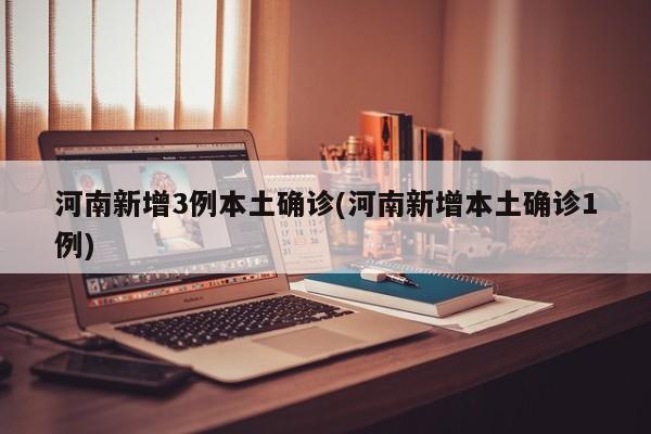 河南新增3例本土确诊(河南新增本土确诊1例)