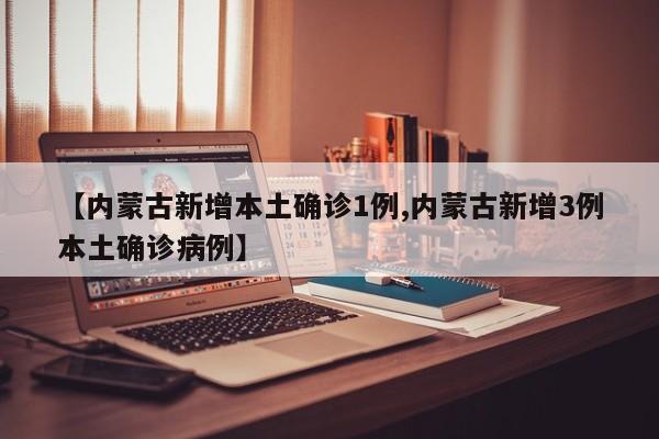 【内蒙古新增本土确诊1例,内蒙古新增3例本土确诊病例】