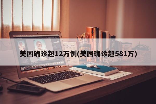 美国确诊超12万例(美国确诊超581万)