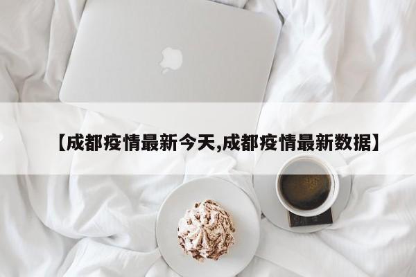 【成都疫情最新今天,成都疫情最新数据】