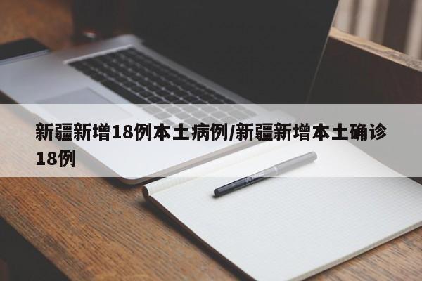 新疆新增18例本土病例/新疆新增本土确诊18例