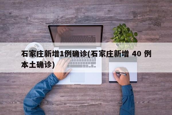 石家庄新增1例确诊(石家庄新增 40 例本土确诊)