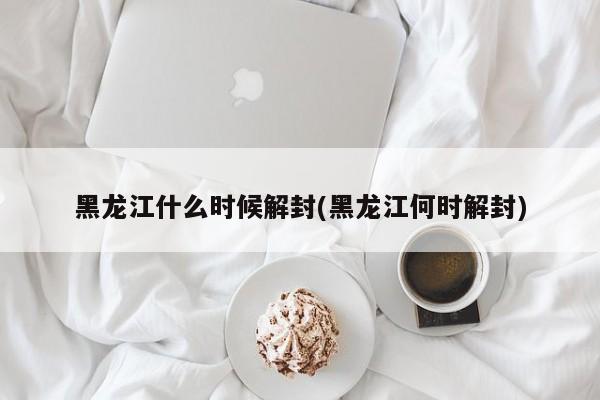 黑龙江什么时候解封(黑龙江何时解封)