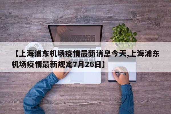 【上海浦东机场疫情最新消息今天,上海浦东机场疫情最新规定7月26日】