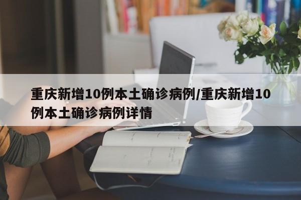 重庆新增10例本土确诊病例/重庆新增10例本土确诊病例详情