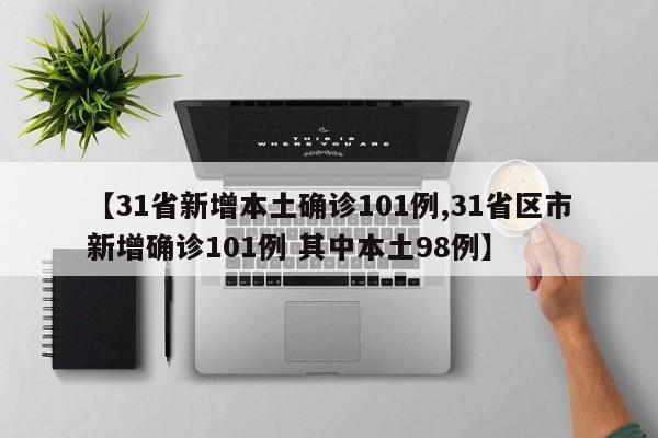 【31省新增本土确诊101例,31省区市新增确诊101例 其中本土98例】