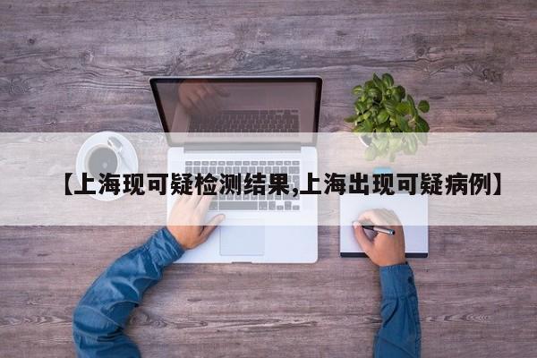 【上海现可疑检测结果,上海出现可疑病例】