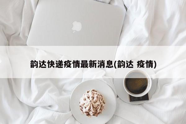 韵达快递疫情最新消息(韵达 疫情)