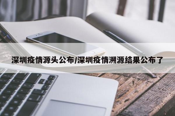 深圳疫情源头公布/深圳疫情溯源结果公布了