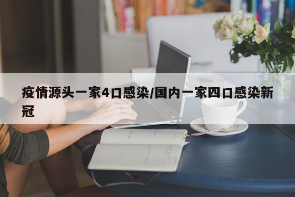 疫情源头一家4口感染/国内一家四口感染新冠