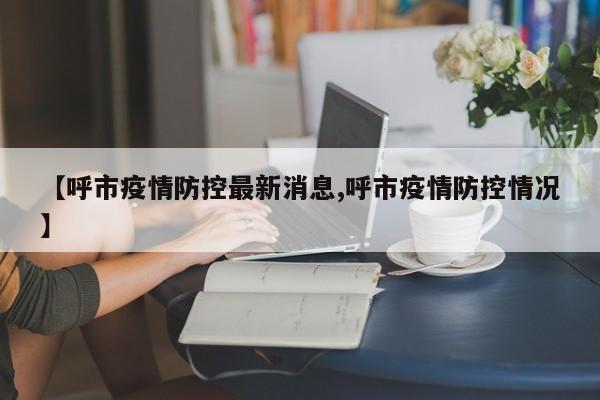 【呼市疫情防控最新消息,呼市疫情防控情况】